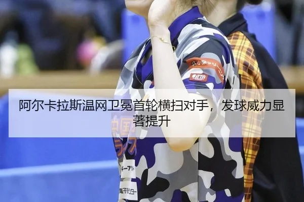 阿尔卡拉斯温网卫冕首轮横扫对手，发球威力显著提升