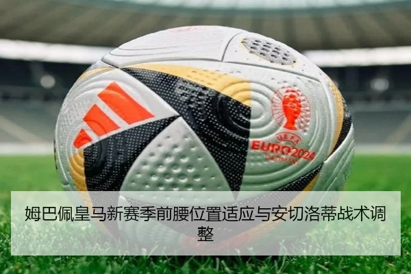 姆巴佩皇马新赛季前腰位置适应与安切洛蒂战术调整
