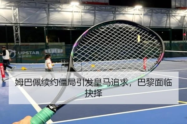 姆巴佩续约僵局引发皇马追求，巴黎面临抉择