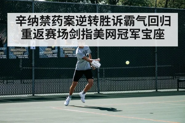 辛纳禁药案逆转胜诉霸气回归 重返赛场剑指美网冠军宝座
