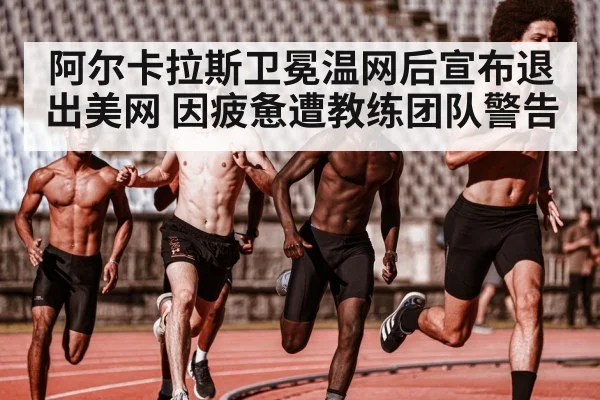 阿尔卡拉斯卫冕温网后宣布退出美网 因疲惫遭教练团队警告