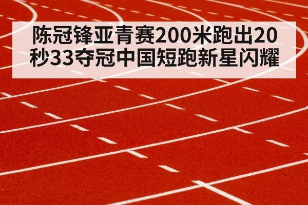 陈冠锋亚青赛200米跑出20秒33夺冠中国短跑新星闪耀