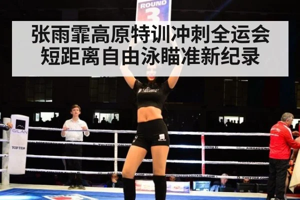 张雨霏高原特训冲刺全运会 短距离自由泳瞄准新纪录