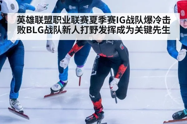 英雄联盟职业联赛夏季赛IG战队爆冷击败BLG战队新人打野发挥成为关键先生